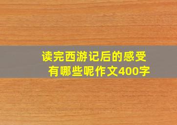 读完西游记后的感受有哪些呢作文400字