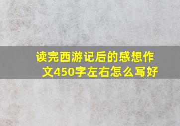 读完西游记后的感想作文450字左右怎么写好