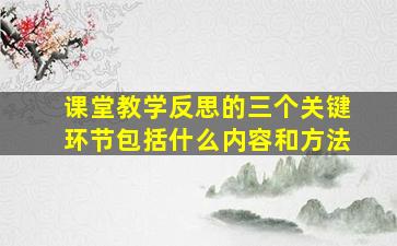 课堂教学反思的三个关键环节包括什么内容和方法