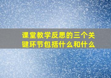 课堂教学反思的三个关键环节包括什么和什么