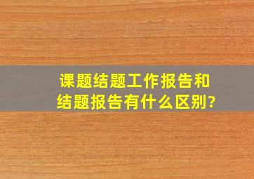 课题结题工作报告和结题报告有什么区别?