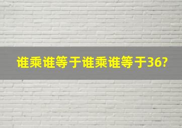 谁乘谁等于谁乘谁等于36?