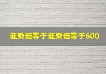 谁乘谁等于谁乘谁等于600