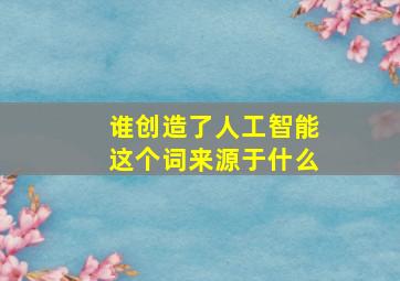 谁创造了人工智能这个词来源于什么