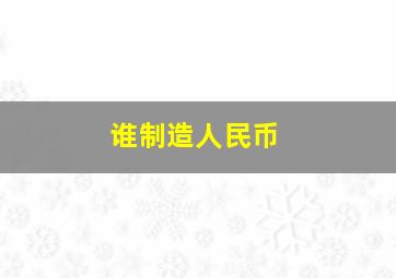 谁制造人民币