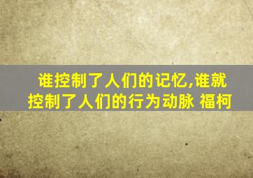 谁控制了人们的记忆,谁就控制了人们的行为动脉 福柯