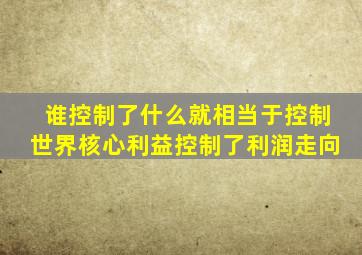 谁控制了什么就相当于控制世界核心利益控制了利润走向