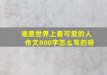 谁是世界上最可爱的人作文800字怎么写的呀