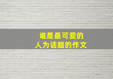 谁是最可爱的人为话题的作文