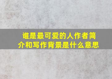 谁是最可爱的人作者简介和写作背景是什么意思