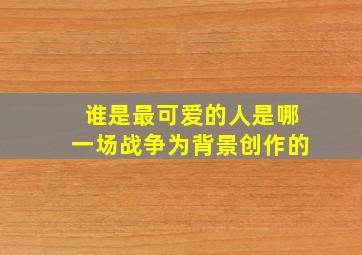 谁是最可爱的人是哪一场战争为背景创作的