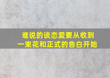 谁说的谈恋爱要从收到一束花和正式的告白开始