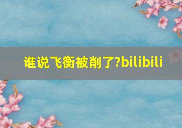 谁说飞衡被削了?bilibili