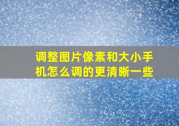 调整图片像素和大小手机怎么调的更清晰一些