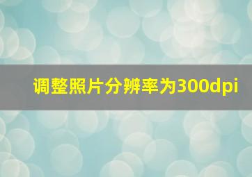 调整照片分辨率为300dpi