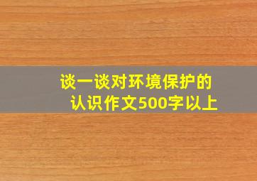 谈一谈对环境保护的认识作文500字以上