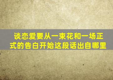 谈恋爱要从一束花和一场正式的告白开始这段话出自哪里