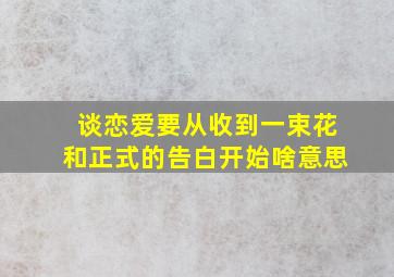 谈恋爱要从收到一束花和正式的告白开始啥意思