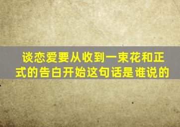 谈恋爱要从收到一束花和正式的告白开始这句话是谁说的