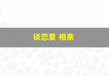 谈恋爱 相亲