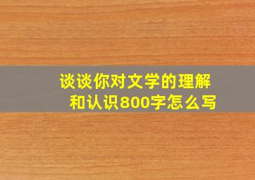 谈谈你对文学的理解和认识800字怎么写