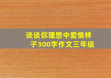 谈谈你理想中爱情样子300字作文三年级