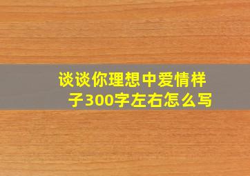 谈谈你理想中爱情样子300字左右怎么写