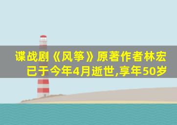 谍战剧《风筝》原著作者林宏已于今年4月逝世,享年50岁