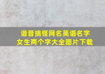 谐音搞怪网名英语名字女生两个字大全图片下载