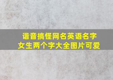 谐音搞怪网名英语名字女生两个字大全图片可爱