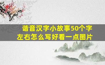 谐音汉字小故事50个字左右怎么写好看一点图片