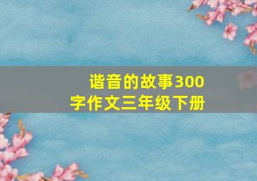 谐音的故事300字作文三年级下册