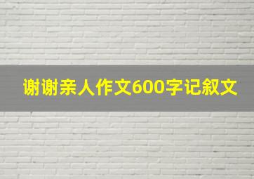 谢谢亲人作文600字记叙文