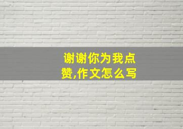 谢谢你为我点赞,作文怎么写