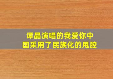 谭晶演唱的我爱你中国采用了民族化的甩腔