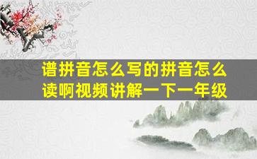 谱拼音怎么写的拼音怎么读啊视频讲解一下一年级