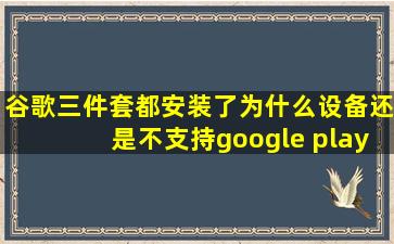 谷歌三件套都安装了为什么设备还是不支持google play