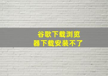 谷歌下载浏览器下载安装不了