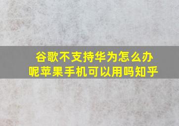 谷歌不支持华为怎么办呢苹果手机可以用吗知乎