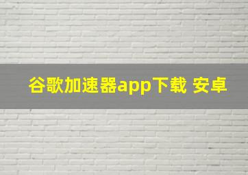 谷歌加速器app下载 安卓