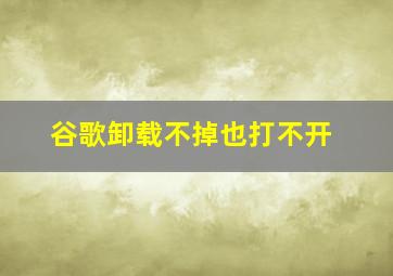 谷歌卸载不掉也打不开