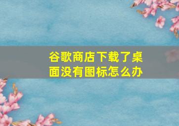 谷歌商店下载了桌面没有图标怎么办