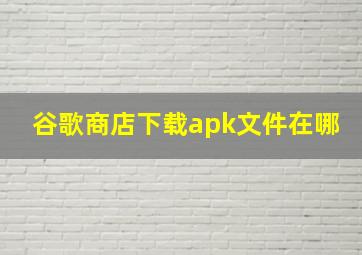 谷歌商店下载apk文件在哪