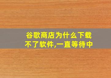 谷歌商店为什么下载不了软件,一直等待中