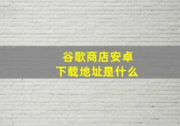 谷歌商店安卓下载地址是什么