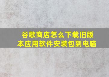 谷歌商店怎么下载旧版本应用软件安装包到电脑