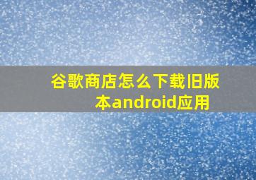 谷歌商店怎么下载旧版本android应用