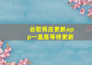 谷歌商店更新app一直是等待更新