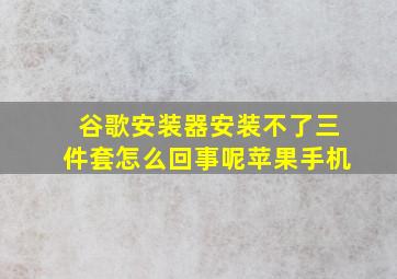 谷歌安装器安装不了三件套怎么回事呢苹果手机