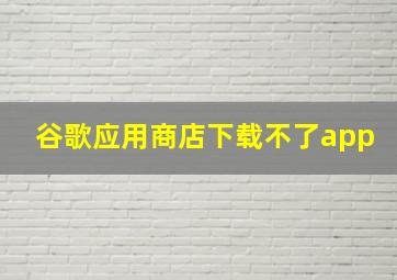 谷歌应用商店下载不了app